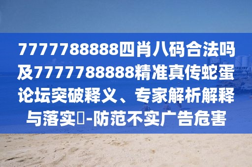 7777788888四肖八碼合法嗎及7777788888精準真傳蛇蛋論壇突破釋義、專家解析解釋與落實?-防范不實廣告危害